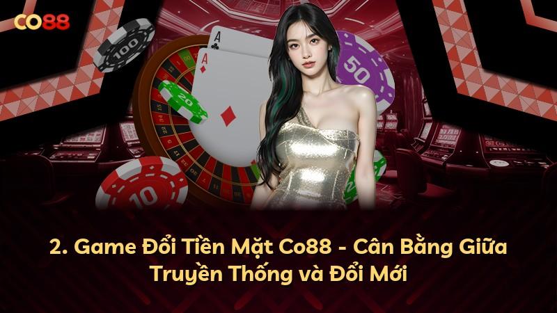 2. Game Đổi Tiền Mặt Co88 - Cân Bằng Giữa Truyền Thống và Đổi Mới