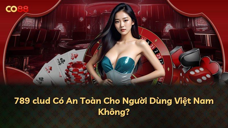 789 clud Có An Toàn Cho Người Dùng Việt Nam Không?