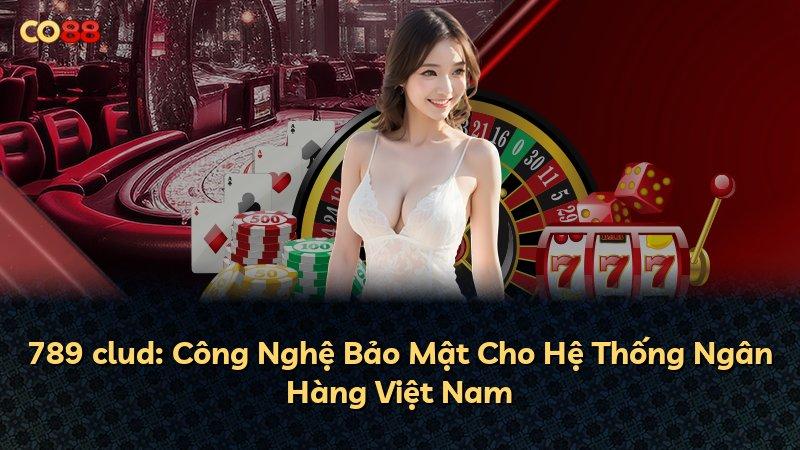 789 clud: Công Nghệ Bảo Mật Cho Hệ Thống Ngân Hàng Việt Nam