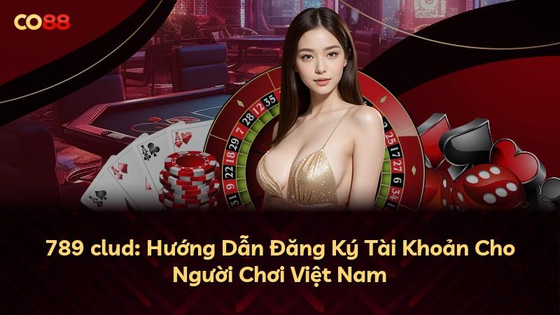789 clud: Hướng Dẫn Đăng Ký Tài Khoản Cho Người Chơi Việt Nam