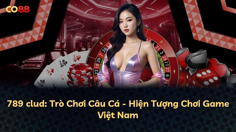 789 clud: Trò Chơi Câu Cá - Hiện Tượng Chơi Game Việt Nam