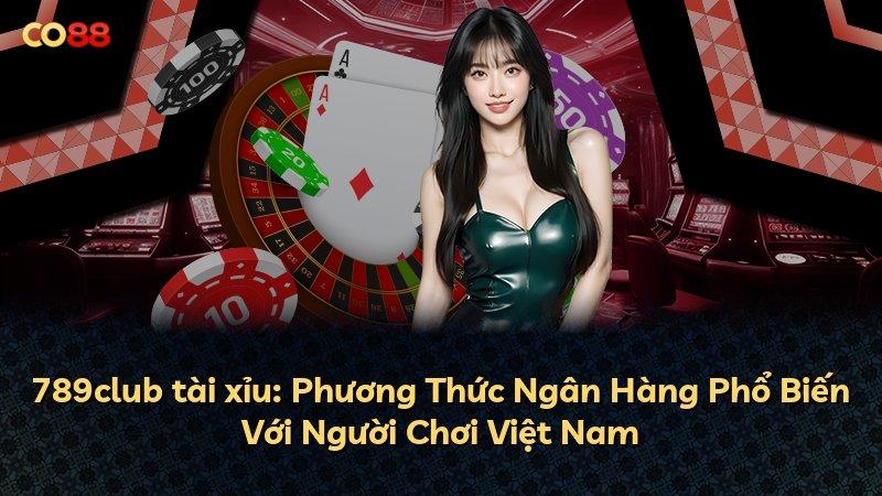 789club tài xỉu: Phương Thức Ngân Hàng Phổ Biến Với Người Chơi Việt Nam