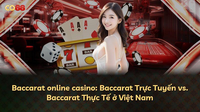 Baccarat online casino: Baccarat Trực Tuyến vs. Baccarat Thực Tế ở Việt Nam