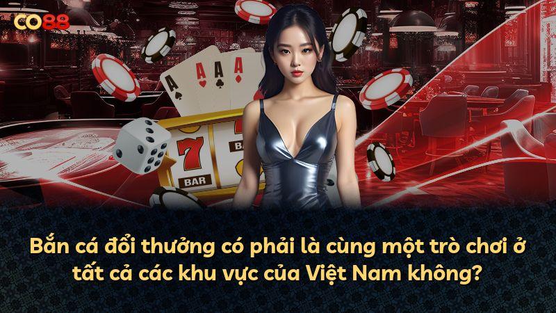 Bắn cá đổi thưởng có phải là cùng một trò chơi ở tất cả các khu vực của Việt Nam không?