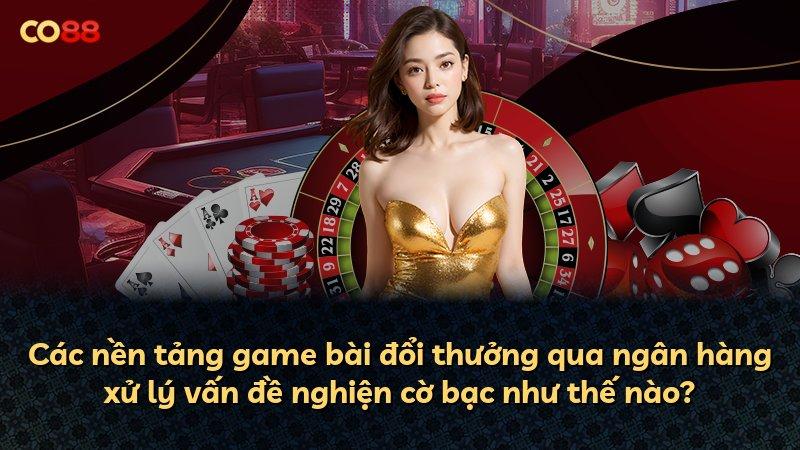 Các nền tảng game bài đổi thưởng qua ngân hàng xử lý vấn đề nghiện cờ bạc như thế nào?
