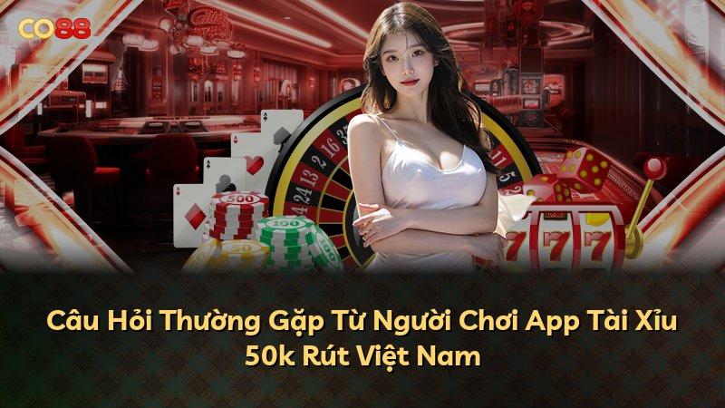 Câu Hỏi Thường Gặp Từ Người Chơi App Tài Xỉu 50k Rút Việt Nam