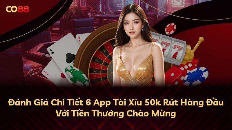 Đánh Giá Chi Tiết 6 App Tài Xỉu 50k Rút Hàng Đầu Với Tiền Thưởng Chào Mừng