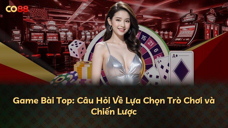 Game Bài Top: Câu Hỏi Về Lựa Chọn Trò Chơi và Chiến Lược