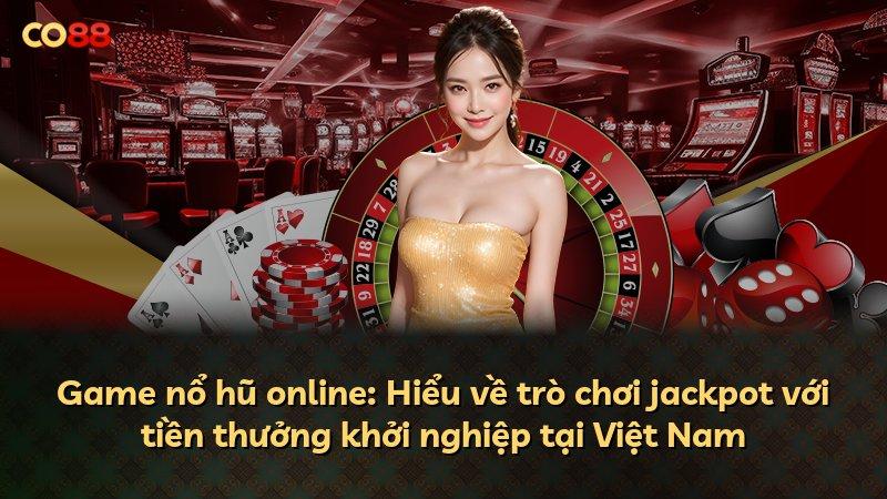 Game nổ hũ online: Hiểu về trò chơi jackpot với tiền thưởng khởi nghiệp tại Việt Nam