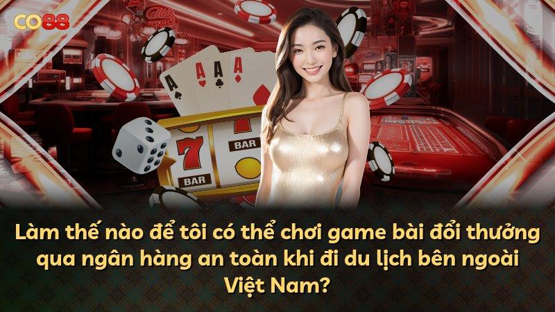 Làm thế nào để tôi có thể chơi game bài đổi thưởng qua ngân hàng an toàn khi đi du lịch bên ngoài Việt Nam?