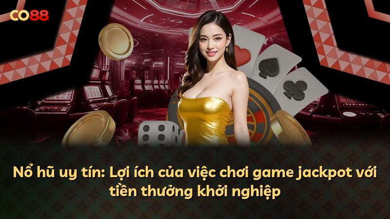Nổ hũ uy tín: Lợi ích của việc chơi game jackpot với tiền thưởng khởi nghiệp