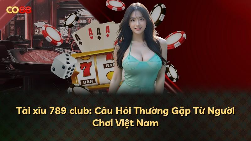 Tài xỉu 789 club: Câu Hỏi Thường Gặp Từ Người Chơi Việt Nam