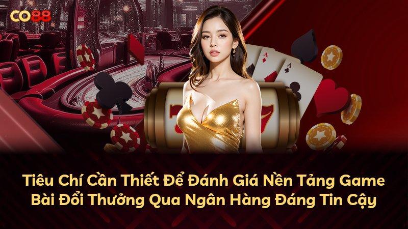 Tiêu Chí Cần Thiết Để Đánh Giá Nền Tảng Game Bài Đổi Thưởng Qua Ngân Hàng Đáng Tin Cậy