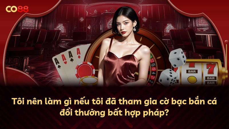 Tôi nên làm gì nếu tôi đã tham gia cờ bạc bắn cá đổi thưởng bất hợp pháp?