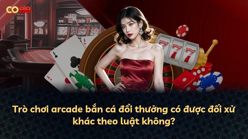 Trò chơi arcade bắn cá đổi thưởng có được đối xử khác theo luật không?