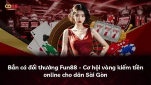 Bắn cá đổi thưởng Fun88 – Cơ hội vàng kiếm tiền online cho dân Sài Gòn
