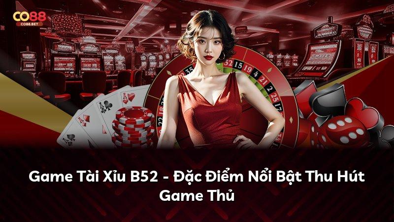 Game Tài Xỉu B52 - Đặc Điểm Nổi Bật Thu Hút Game Thủ