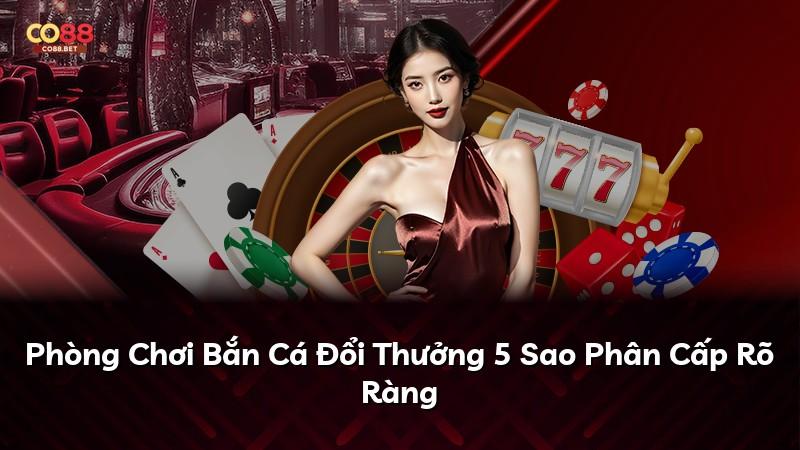 Phòng Chơi Bắn Cá Đổi Thưởng 5 Sao Phân Cấp Rõ Ràng