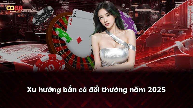 Xu hướng bắn cá đổi thưởng năm 2025