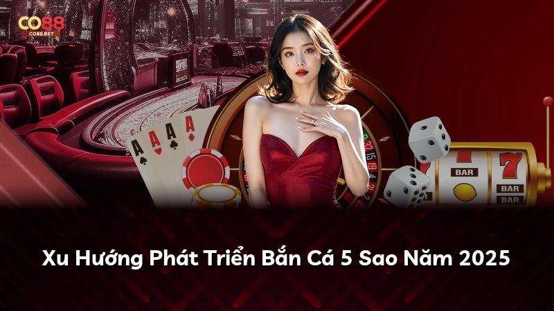 Xu Hướng Phát Triển Bắn Cá 5 Sao Năm 2025